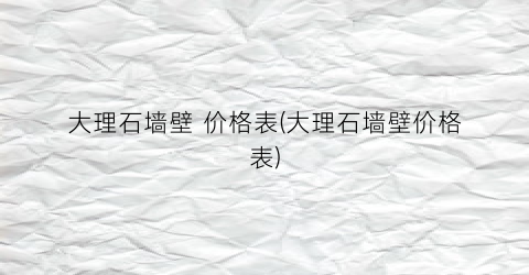 大理石墙壁 价格表(大理石墙壁价格表)